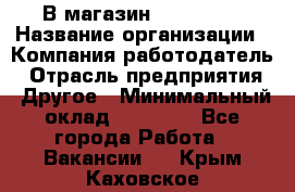 В магазин Terranova › Название организации ­ Компания-работодатель › Отрасль предприятия ­ Другое › Минимальный оклад ­ 15 000 - Все города Работа » Вакансии   . Крым,Каховское